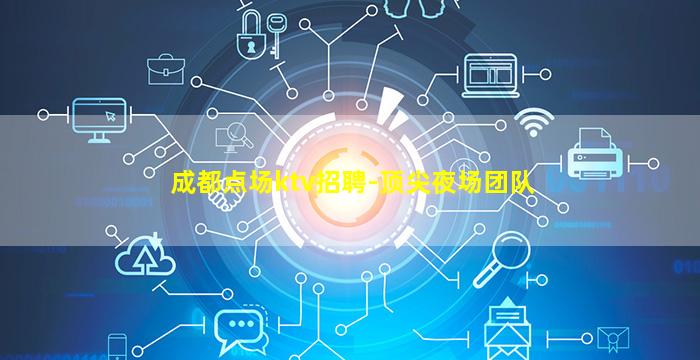 成都点场ktv招聘-顶尖夜场团队